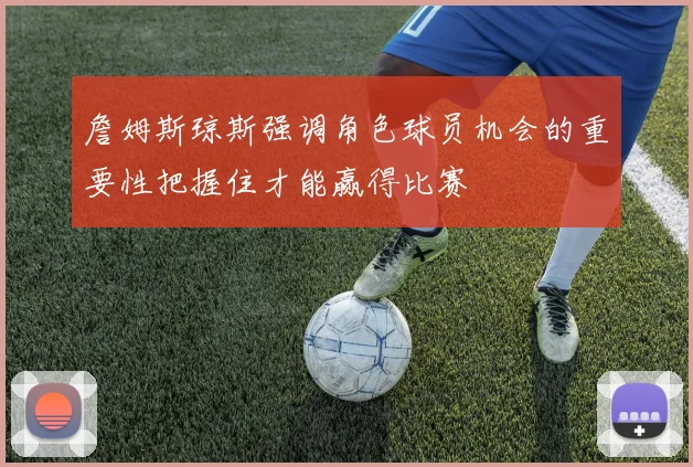 詹姆斯琼斯强调角色球员机会的重要性把握住才能赢得比赛