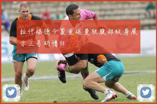 拉什福德今夏重返曼联腹部纹身展示三号码情怀