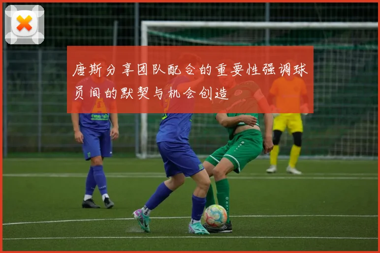 唐斯分享团队配合的重要性强调球员间的默契与机会创造