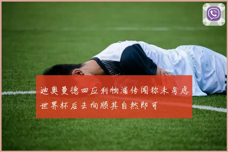 迪奥曼德回应利物浦传闻称未考虑世界杯后去向顺其自然即可