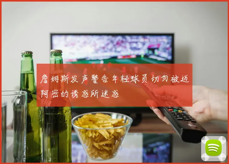 詹姆斯发声警告年轻球员切勿被迈阿密的诱惑所迷惑