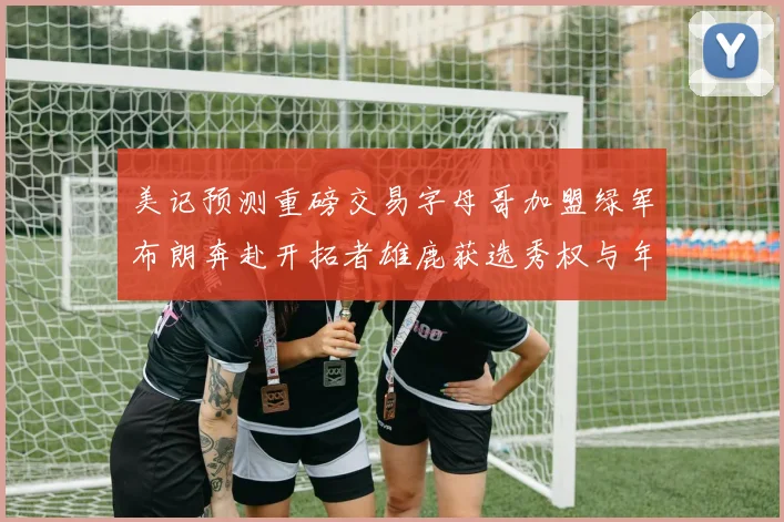 美记预测重磅交易字母哥加盟绿军布朗奔赴开拓者雄鹿获选秀权与年轻球员
