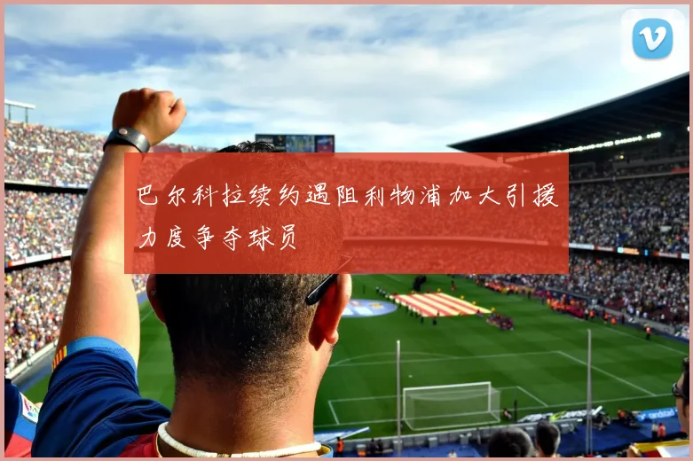 巴尔科拉续约遇阻利物浦加大引援力度争夺球员