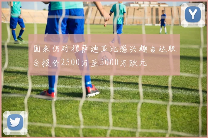 国米仍对穆萨迪亚比感兴趣吉达联合报价2500万至3000万欧元