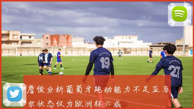 詹俊分析葡萄牙跑动能力不足亚马尔状态仅为欧洲杯六成