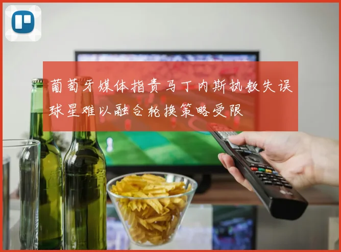 葡萄牙媒体指责马丁内斯执教失误球星难以融合轮换策略受限