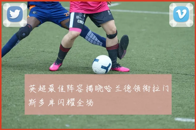 英超最佳阵容揭晓哈兰德领衔拉门斯多库闪耀全场