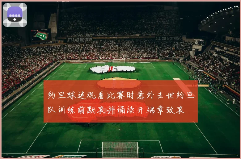 约旦球迷观看比赛时意外去世约旦队训练前默哀并诵读开端章致哀