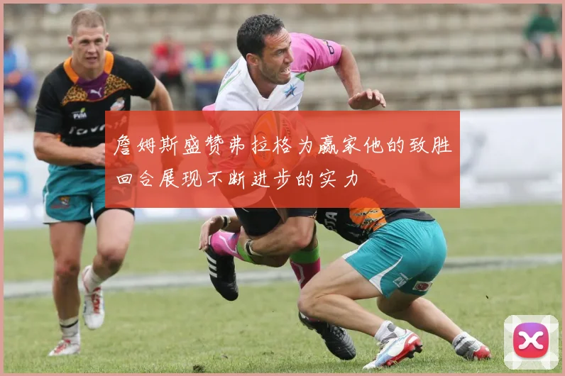詹姆斯盛赞弗拉格为赢家他的致胜回合展现不断进步的实力