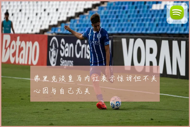 弗里克谈皇马内讧表示惊讶但不关心因与自己无关