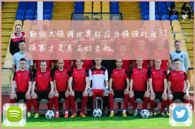 勒伯夫强调世界杯应为强强对话32强赛才是真正的开始