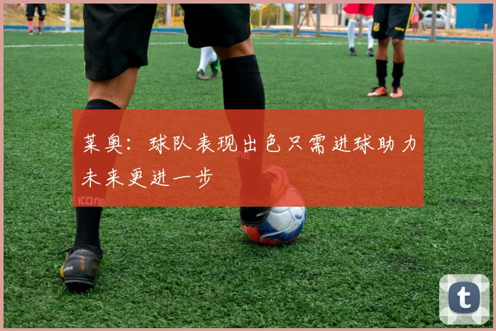 莱奥：球队表现出色只需进球助力未来更进一步