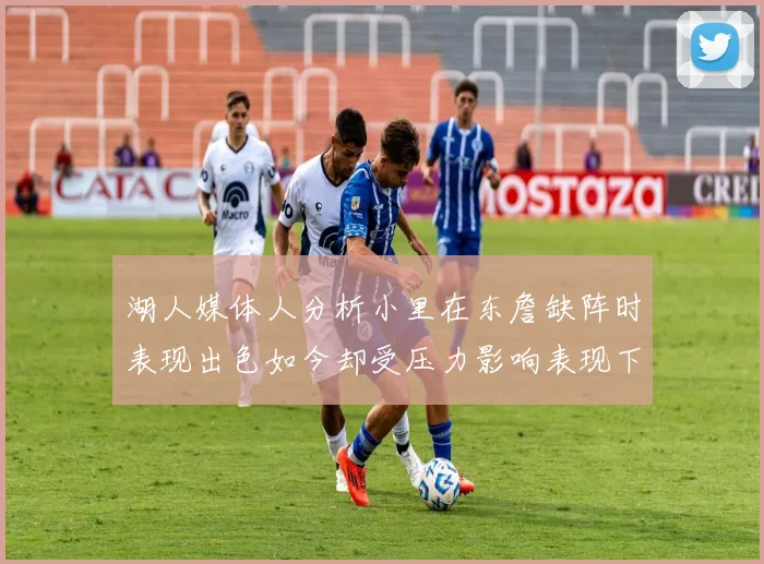 湖人媒体人分析小里在东詹缺阵时表现出色如今却受压力影响表现下滑