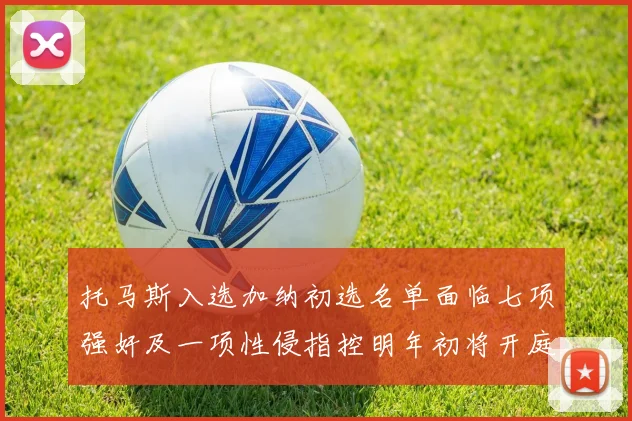 托马斯入选加纳初选名单面临七项强奸及一项性侵指控明年初将开庭审理