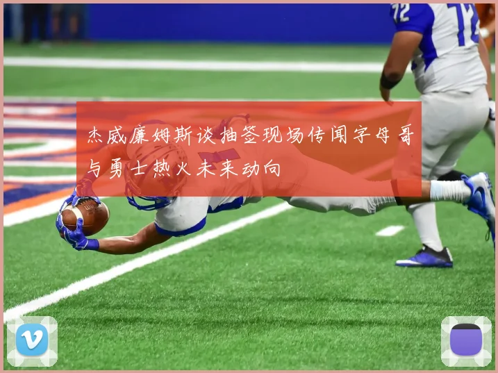 杰威廉姆斯谈抽签现场传闻字母哥与勇士热火未来动向