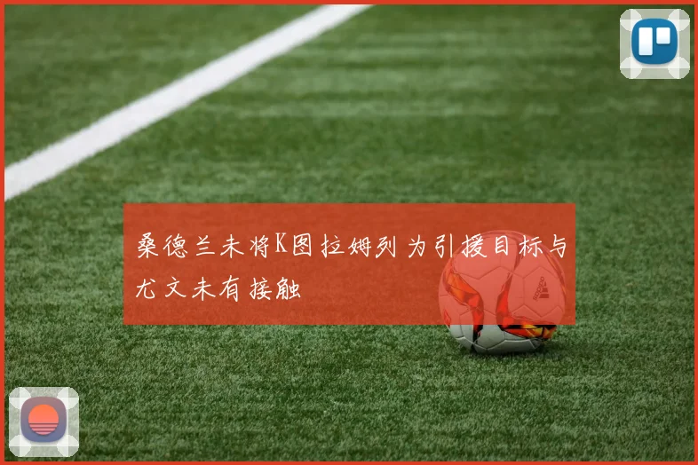桑德兰未将K图拉姆列为引援目标与尤文未有接触