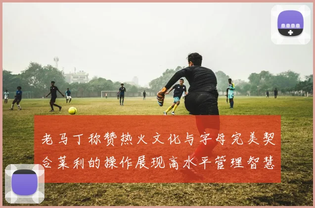 老马丁称赞热火文化与字母完美契合莱利的操作展现高水平管理智慧