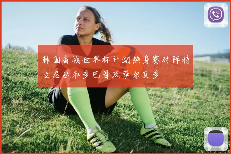 韩国备战世界杯计划热身赛对阵特立尼达和多巴哥及萨尔瓦多