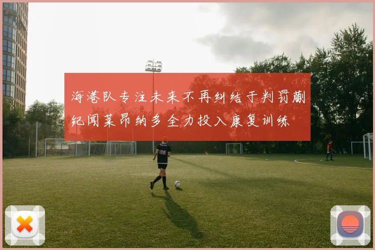 海港队专注未来不再纠结于判罚蒯纪闻莱昂纳多全力投入康复训练