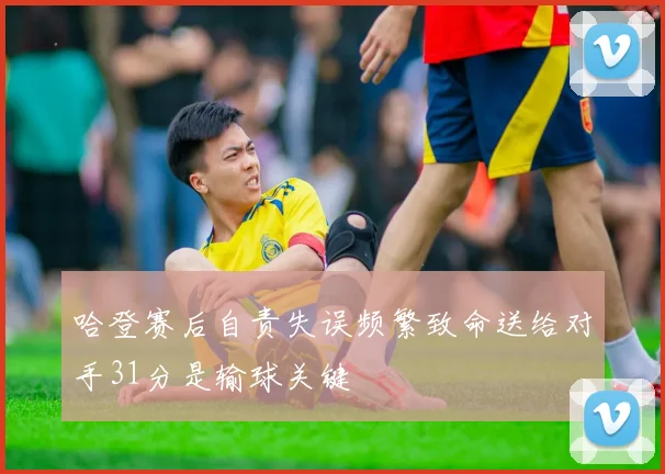 哈登赛后自责失误频繁致命送给对手31分是输球关键