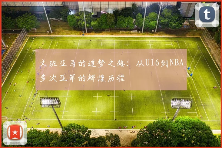 文班亚马的追梦之路：从U16到NBA多次亚军的辉煌历程